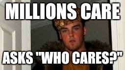 MILLIONS CARE; ASKS "WHO CARES?" | image tagged in scumbag | made w/ Imgflip meme maker