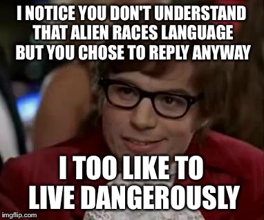 I too like to live dangerously  | I NOTICE YOU DON'T UNDERSTAND THAT ALIEN RACES LANGUAGE BUT YOU CHOSE TO REPLY ANYWAY; I TOO LIKE TO LIVE DANGEROUSLY | image tagged in i too like to live dangerously | made w/ Imgflip meme maker