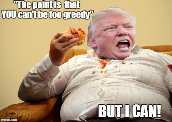 Greedy Donald | "The point is  that YOU can't be too greedy"; BUT I CAN! | image tagged in donald trump,greedy | made w/ Imgflip meme maker