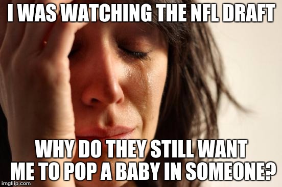 First World Problems | I WAS WATCHING THE NFL DRAFT; WHY DO THEY STILL WANT ME TO POP A BABY IN SOMEONE? | image tagged in memes,first world problems | made w/ Imgflip meme maker