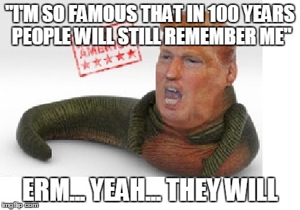 Jabba the Trump | "I'M SO FAMOUS THAT IN 100 YEARS PEOPLE WILL STILL REMEMBER ME"; ERM... YEAH... THEY WILL | image tagged in donald trump,jabba the hutt | made w/ Imgflip meme maker