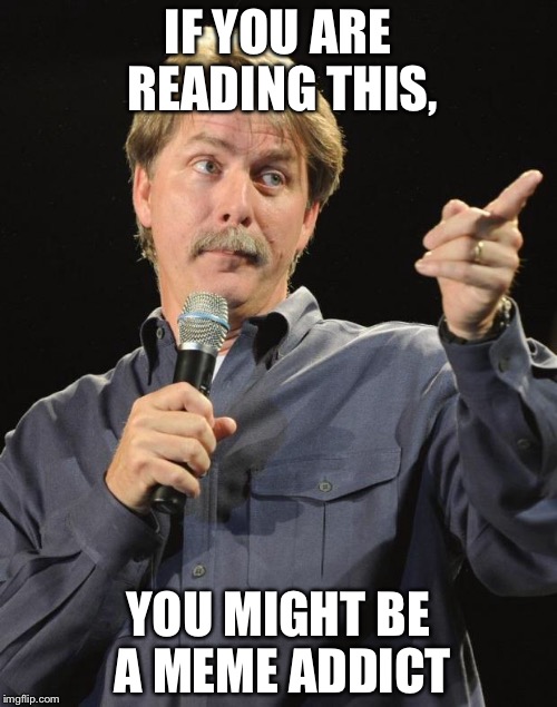 Jeff Foxworthy | IF YOU ARE READING THIS, YOU MIGHT BE A MEME ADDICT | image tagged in jeff foxworthy | made w/ Imgflip meme maker