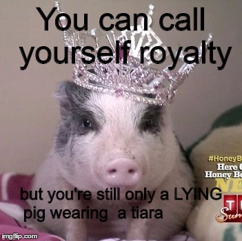 Lying pig | You can call yourself royalty; but you're still only a LYING pig wearing  a tiara | image tagged in royal,pig,liar liar,liars,liar | made w/ Imgflip meme maker