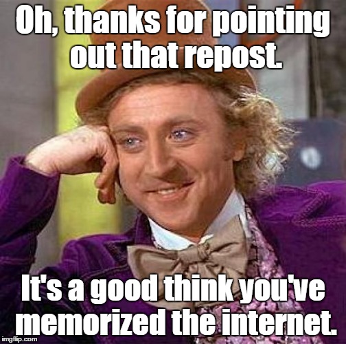 Creepy Condescending Wonka | Oh, thanks for pointing out that repost. It's a good think you've memorized the internet. | image tagged in memes,creepy condescending wonka | made w/ Imgflip meme maker