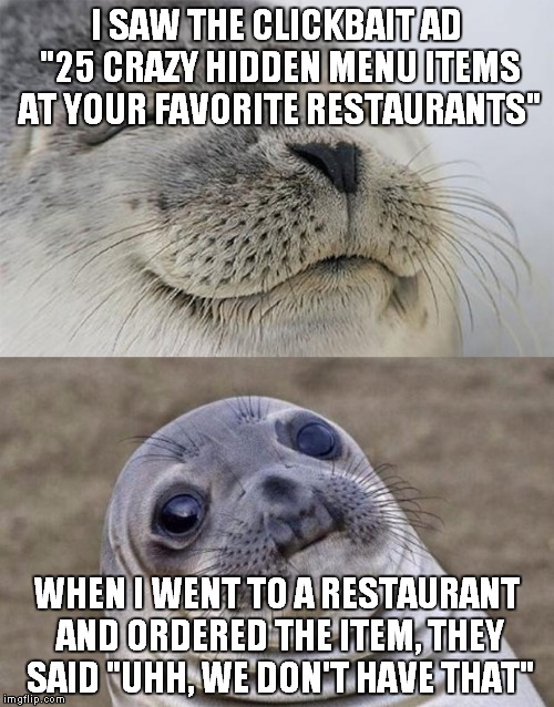 Short Satisfaction VS Truth | I SAW THE CLICKBAIT AD "25 CRAZY HIDDEN MENU ITEMS AT YOUR FAVORITE RESTAURANTS"; WHEN I WENT TO A RESTAURANT AND ORDERED THE ITEM, THEY SAID "UHH, WE DON'T HAVE THAT" | image tagged in memes,short satisfaction vs truth | made w/ Imgflip meme maker