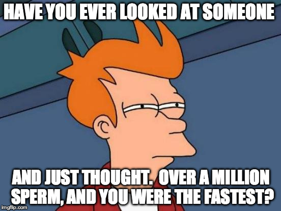 Futurama Fry | HAVE YOU EVER LOOKED AT SOMEONE; AND JUST THOUGHT.  OVER A MILLION SPERM, AND YOU WERE THE FASTEST? | image tagged in memes,futurama fry | made w/ Imgflip meme maker