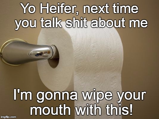 watch yo mouth | Yo Heifer, next time you talk shit about me; I'm gonna wipe your mouth with this! | image tagged in liar | made w/ Imgflip meme maker