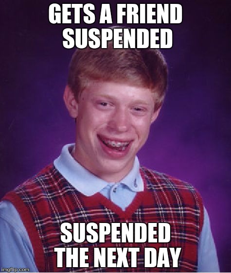 Bad Luck Brian | GETS A FRIEND SUSPENDED; SUSPENDED THE NEXT DAY | image tagged in memes,bad luck brian | made w/ Imgflip meme maker