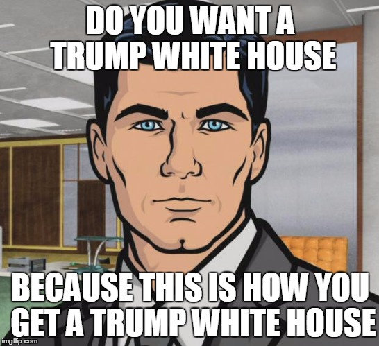 Archer Meme | DO YOU WANT A TRUMP WHITE HOUSE; BECAUSE THIS IS HOW YOU GET A TRUMP WHITE HOUSE | image tagged in memes,archer | made w/ Imgflip meme maker
