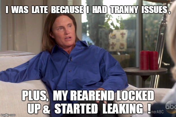 Bruce's Excuse | I  WAS  LATE  BECAUSE  I  HAD  TRANNY  ISSUES , PLUS,  MY REAREND LOCKED UP &  STARTED  LEAKING  ! | image tagged in bruce jenner,funny memes | made w/ Imgflip meme maker