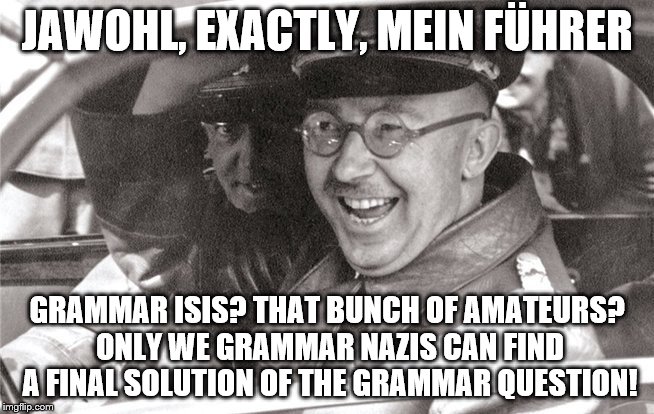 JAWOHL, EXACTLY, MEIN FÜHRER GRAMMAR ISIS? THAT BUNCH OF AMATEURS? ONLY WE GRAMMAR NAZIS CAN FIND A FINAL SOLUTION OF THE GRAMMAR QUESTION! | image tagged in himmler_laughs | made w/ Imgflip meme maker