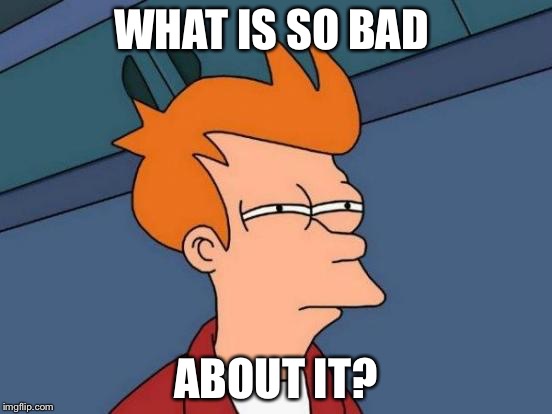 Futurama Fry Meme | WHAT IS SO BAD ABOUT IT? | image tagged in memes,futurama fry | made w/ Imgflip meme maker