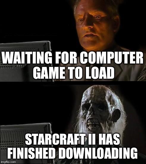 I'll Just Wait Here | WAITING FOR COMPUTER GAME TO LOAD; STARCRAFT II HAS FINISHED DOWNLOADING | image tagged in memes,ill just wait here | made w/ Imgflip meme maker