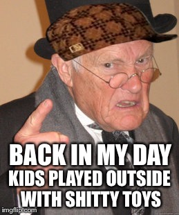 Back In My Day Meme | BACK IN MY DAY; KIDS PLAYED OUTSIDE WITH SHITTY TOYS | image tagged in memes,back in my day,scumbag | made w/ Imgflip meme maker