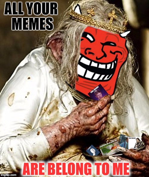 *ChumpChange Original* - Troll King | ALL YOUR MEMES; ARE BELONG TO ME | image tagged in memes,troll king,troll,trolls,internet trolls,trolly troll trolls | made w/ Imgflip meme maker