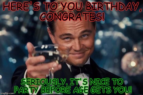 Congrates On Living Another Year | HERE'S TO YOU BIRTHDAY, CONGRATES! SERIOUSLY. IT'S NICE TO PARTY BEFORE AGE GETS YOU! | image tagged in memes,leonardo dicaprio cheers,cheers,happy birthday,toast,toastingtoyou | made w/ Imgflip meme maker