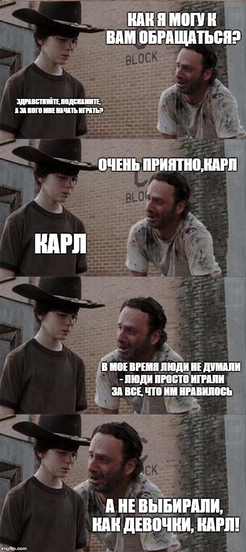 Rick and Carl Long Meme | КАК Я МОГУ К ВАМ ОБРАЩАТЬСЯ? ЗДРАВСТВУЙТЕ, ПОДСКАЖИТЕ, А ЗА КОГО МНЕ НАЧАТЬ ИГРАТЬ? ОЧЕНЬ ПРИЯТНО,КАРЛ; КАРЛ; В МОЕ ВРЕМЯ ЛЮДИ НЕ ДУМАЛИ - ЛЮДИ ПРОСТО ИГРАЛИ ЗА ВСЕ, ЧТО ИМ НРАВИЛОСЬ; А НЕ ВЫБИРАЛИ, КАК ДЕВОЧКИ, КАРЛ! | image tagged in memes,rick and carl long | made w/ Imgflip meme maker