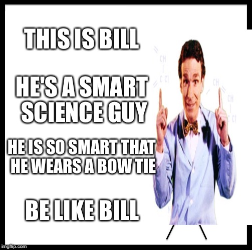 Be Like Bill Meme | THIS IS BILL; HE'S A SMART SCIENCE GUY; HE IS SO SMART THAT HE WEARS A BOW TIE; BE LIKE BILL | image tagged in memes,be like bill | made w/ Imgflip meme maker