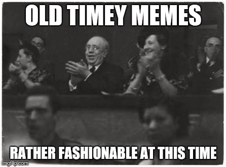 OLD TIMEY MEMES; RATHER FASHIONABLE AT THIS TIME | image tagged in AdviceAnimals | made w/ Imgflip meme maker