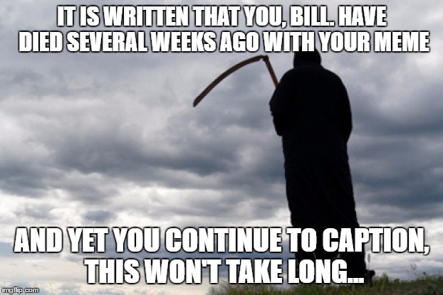 IT IS WRITTEN THAT YOU, BILL. HAVE DIED SEVERAL WEEKS AGO WITH YOUR MEME AND YET YOU CONTINUE TO CAPTION, THIS WON'T TAKE LONG... | made w/ Imgflip meme maker