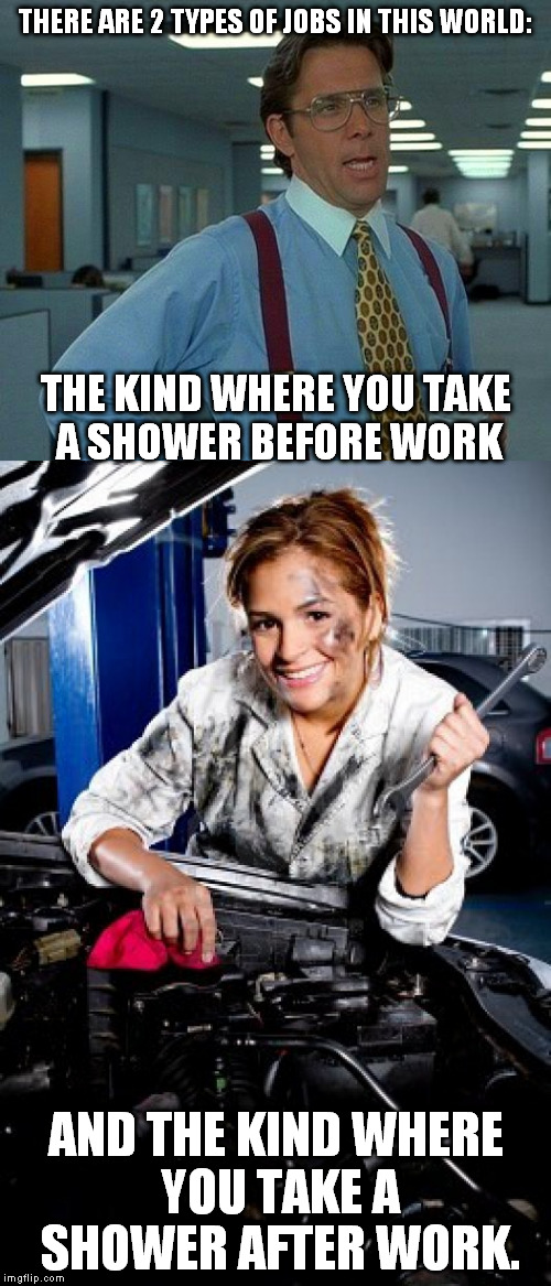 Two types of jobs... | THERE ARE 2 TYPES OF JOBS IN THIS WORLD:; THE KIND WHERE YOU TAKE A SHOWER BEFORE WORK; AND THE KIND WHERE YOU TAKE A SHOWER AFTER WORK. | image tagged in jobs,memes,shower,two types | made w/ Imgflip meme maker