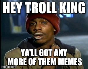 Y'all Got Any More Of That Meme | HEY TROLL KING YA'LL GOT ANY MORE OF THEM MEMES | image tagged in memes,yall got any more of | made w/ Imgflip meme maker