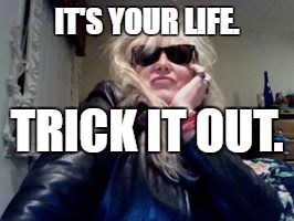 trick it out | IT'S YOUR LIFE. TRICK IT OUT. | image tagged in trick | made w/ Imgflip meme maker
