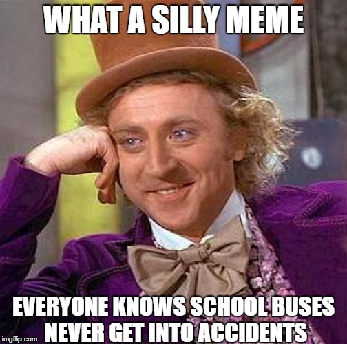 Creepy Condescending Wonka Meme | WHAT A SILLY MEME EVERYONE KNOWS SCHOOL BUSES NEVER GET INTO ACCIDENTS | image tagged in memes,creepy condescending wonka | made w/ Imgflip meme maker