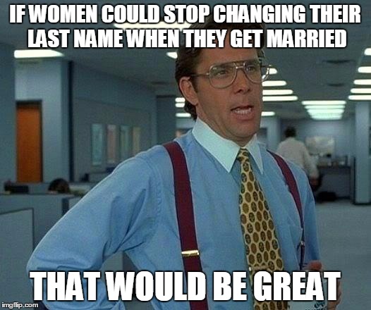 That Would Be Great Meme | IF WOMEN COULD STOP CHANGING THEIR LAST NAME WHEN THEY GET MARRIED; THAT WOULD BE GREAT | image tagged in memes,that would be great | made w/ Imgflip meme maker