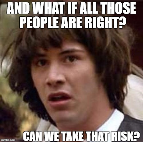 AND WHAT IF ALL THOSE PEOPLE ARE RIGHT? CAN WE TAKE THAT RISK? | made w/ Imgflip meme maker