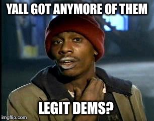 Y'all Got Any More Of That Meme | YALL GOT ANYMORE OF THEM LEGIT DEMS? | image tagged in memes,yall got any more of | made w/ Imgflip meme maker