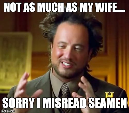 Ancient Aliens Meme | NOT AS MUCH AS MY WIFE.... SORRY I MISREAD SEAMEN | image tagged in memes,ancient aliens | made w/ Imgflip meme maker