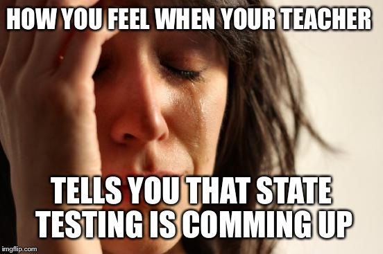 First World Problems Meme | HOW YOU FEEL WHEN YOUR TEACHER; TELLS YOU THAT STATE TESTING IS COMMING UP | image tagged in memes,first world problems | made w/ Imgflip meme maker