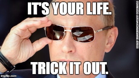 putin | IT'S YOUR LIFE. TRICK IT OUT. | image tagged in trick | made w/ Imgflip meme maker