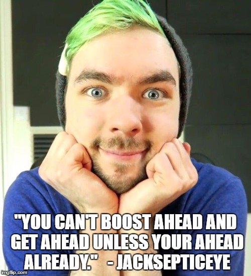 Inspirational quotes with jackseptieye. | "YOU CAN'T BOOST AHEAD AND GET AHEAD UNLESS YOUR AHEAD ALREADY."   - JACKSEPTICEYE | image tagged in jack,jacksepticeye,quotes,inspirational,inspirational quote,youtube | made w/ Imgflip meme maker