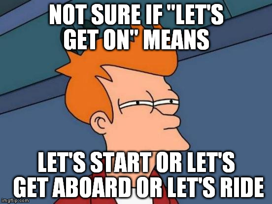 Futurama Fry | NOT SURE IF "LET'S GET ON" MEANS; LET'S START OR LET'S GET ABOARD OR LET'S RIDE | image tagged in memes,futurama fry | made w/ Imgflip meme maker