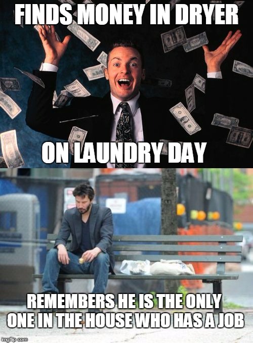 laundry day blues | FINDS MONEY IN DRYER; ON LAUNDRY DAY; REMEMBERS HE IS THE ONLY ONE IN THE HOUSE WHO HAS A JOB | image tagged in sad keanu | made w/ Imgflip meme maker
