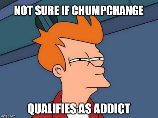 Futurama Fry Meme | NOT SURE IF CHUMPCHANGE QUALIFIES AS ADDICT | image tagged in memes,futurama fry | made w/ Imgflip meme maker