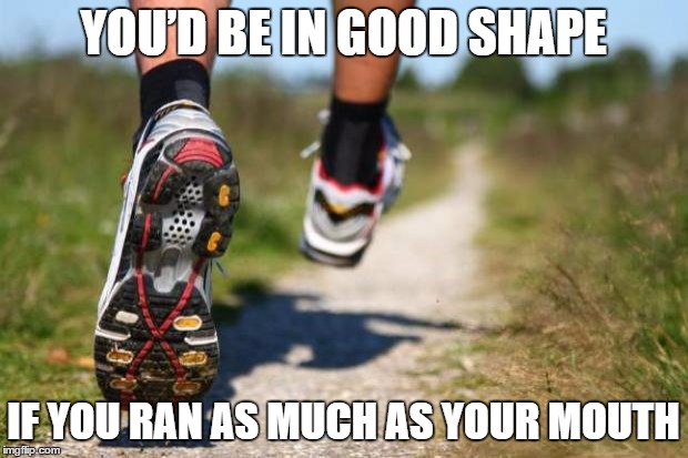 shape | YOU’D BE IN GOOD SHAPE; IF YOU RAN AS MUCH AS YOUR MOUTH | image tagged in running shoes,gossip,talking shit | made w/ Imgflip meme maker