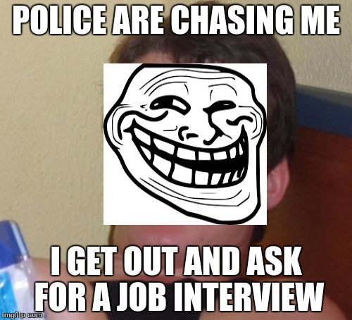 10 Guy | POLICE ARE CHASING ME; I GET OUT AND ASK FOR A JOB INTERVIEW | image tagged in memes,10 guy | made w/ Imgflip meme maker