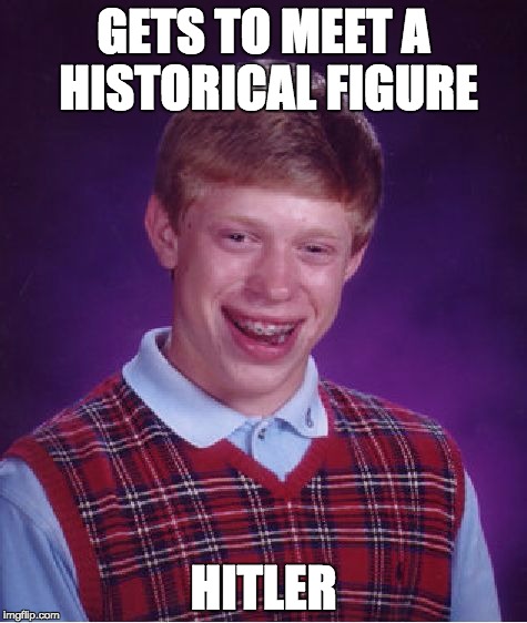 Bad Luck Brian | GETS TO MEET A HISTORICAL FIGURE; HITLER | image tagged in memes,bad luck brian | made w/ Imgflip meme maker