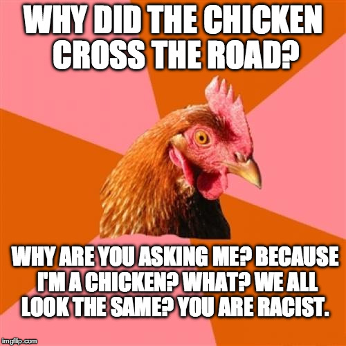 Anti Joke Chicken Meme | WHY DID THE CHICKEN CROSS THE ROAD? WHY ARE YOU ASKING ME? BECAUSE I'M A CHICKEN? WHAT? WE ALL LOOK THE SAME? YOU ARE RACIST. | image tagged in memes,anti joke chicken | made w/ Imgflip meme maker