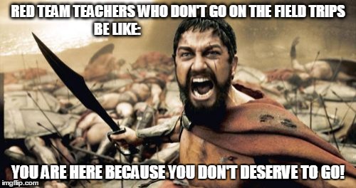 Sparta Leonidas Meme | RED TEAM TEACHERS WHO DON'T GO ON THE FIELD TRIPS BE LIKE:; YOU ARE HERE BECAUSE YOU DON'T DESERVE TO GO! | image tagged in memes,sparta leonidas | made w/ Imgflip meme maker