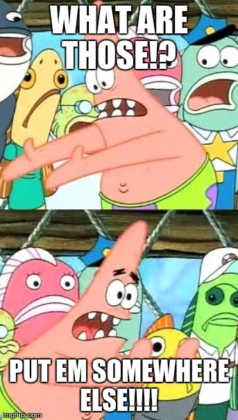 Put It Somewhere Else Patrick | WHAT ARE THOSE!? PUT EM SOMEWHERE ELSE!!!! | image tagged in memes,put it somewhere else patrick | made w/ Imgflip meme maker