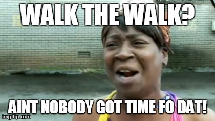 Ain't Nobody Got Time For That Meme | WALK THE WALK? AINT NOBODY GOT TIME FO DAT! | image tagged in memes,aint nobody got time for that | made w/ Imgflip meme maker