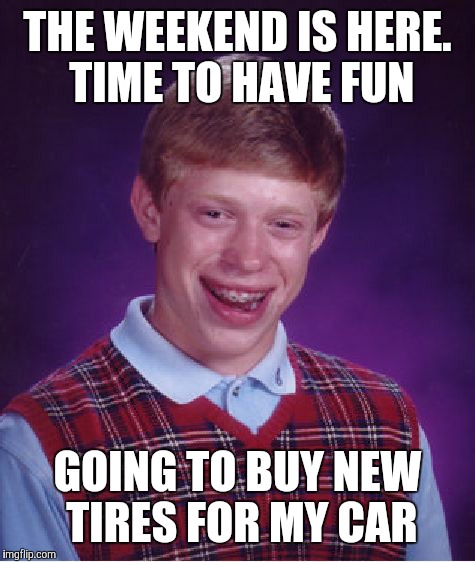 Bad Luck Brian Meme | THE WEEKEND IS HERE. TIME TO HAVE FUN; GOING TO BUY NEW TIRES FOR MY CAR | image tagged in memes,bad luck brian | made w/ Imgflip meme maker