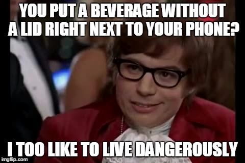 Little thrills are fun | YOU PUT A BEVERAGE WITHOUT A LID RIGHT NEXT TO YOUR PHONE? I TOO LIKE TO LIVE DANGEROUSLY | image tagged in memes,i too like to live dangerously,thug life | made w/ Imgflip meme maker