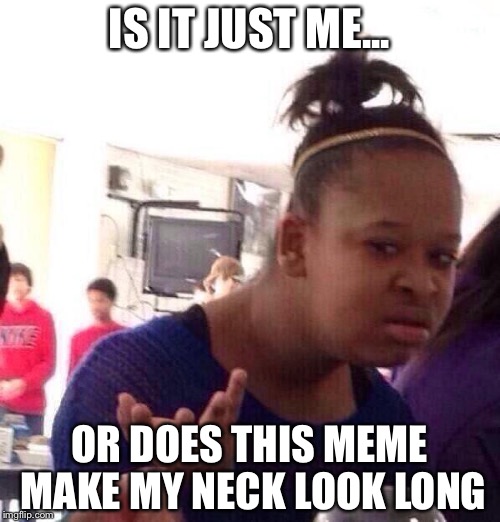 Black Girl Wat Meme | IS IT JUST ME... OR DOES THIS MEME MAKE MY NECK LOOK LONG | image tagged in memes,black girl wat | made w/ Imgflip meme maker