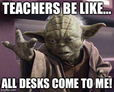yoda | TEACHERS BE LIKE... ALL DESKS COME TO ME! | image tagged in yoda | made w/ Imgflip meme maker