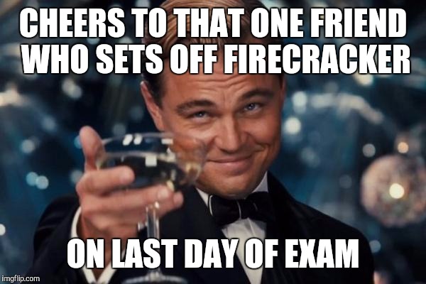 Leonardo Dicaprio Cheers Meme | CHEERS TO THAT ONE FRIEND WHO SETS OFF FIRECRACKER; ON LAST DAY OF EXAM | image tagged in memes,leonardo dicaprio cheers | made w/ Imgflip meme maker
